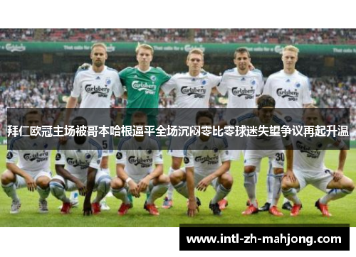 拜仁欧冠主场被哥本哈根逼平全场沉闷零比零球迷失望争议再起升温