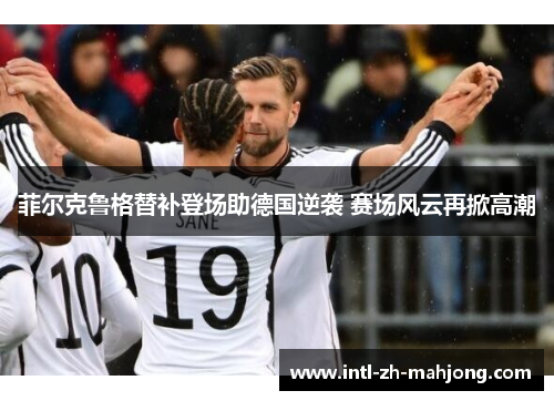 菲尔克鲁格替补登场助德国逆袭 赛场风云再掀高潮