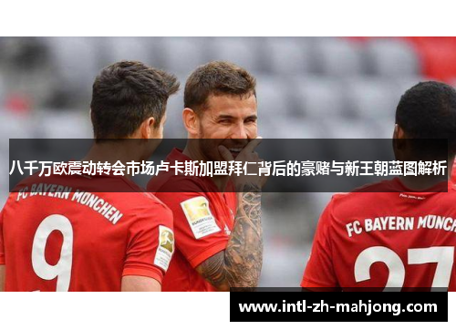 八千万欧震动转会市场卢卡斯加盟拜仁背后的豪赌与新王朝蓝图解析