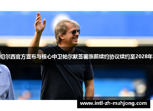 切尔西官方宣布与核心中卫帕尔默签署涨薪续约协议续约至2028年