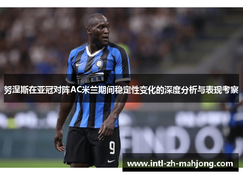 努涅斯在亚冠对阵AC米兰期间稳定性变化的深度分析与表现考察